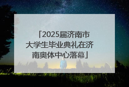2025届济南市大学生毕业典礼在济南奥体中心落幕