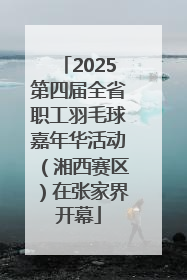 2025第四届全省职工羽毛球嘉年华活动（湘西赛区）在张家界开幕