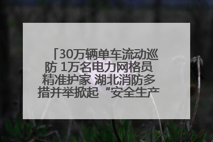 30万辆单车流动巡防 1万名电力网格员精准护家 湖北消防多措并举掀起“安全生产月”宣传热潮