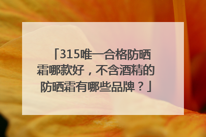 315唯一合格防晒霜哪款好，不含酒精的防晒霜有哪些品牌？