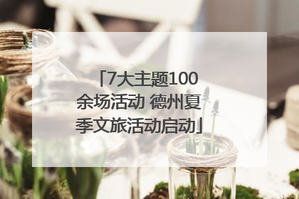 7大主题100余场活动 德州夏季文旅活动启动
