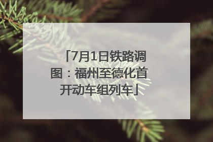 7月1日铁路调图：福州至德化首开动车组列车