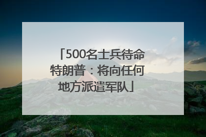 500名士兵待命 特朗普：将向任何地方派遣军队