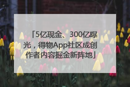 5亿现金、300亿曝光,得物App社区成创作者内容掘金新阵地