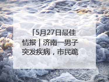 5月27日最佳情报｜济南一男子突发疾病，市民跪地施救！