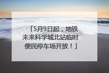 5月9日起，地铁未来科学城北站临时便民停车场开放！