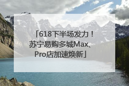 618下半场发力！苏宁易购多城Max、Pro店加速焕新