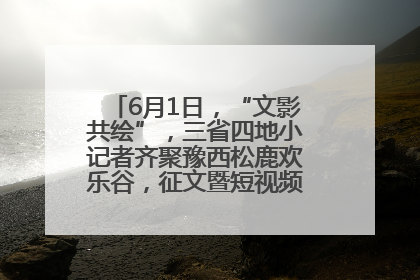 6月1日，“文影共绘”，三省四地小记者齐聚豫西松鹿欢乐谷，征文暨短视频大赛精彩启幕！