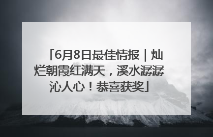 6月8日最佳情报｜灿烂朝霞红满天，溪水潺潺沁人心！恭喜获奖