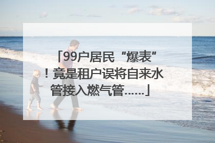 99户居民“爆表”！竟是租户误将自来水管接入燃气管……