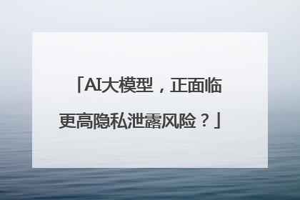 AI大模型，正面临更高隐私泄露风险？