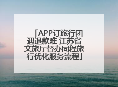 APP订旅行团遇退款难 江苏省文旅厅督办同程旅行优化服务流程