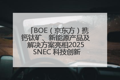 BOE（京东方）携钙钛矿、新能源产品及解决方案亮相2025 SNEC 科技创新赋能行业绿色发展