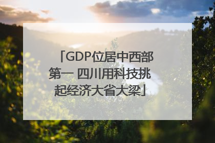 GDP位居中西部第一 四川用科技挑起经济大省大梁