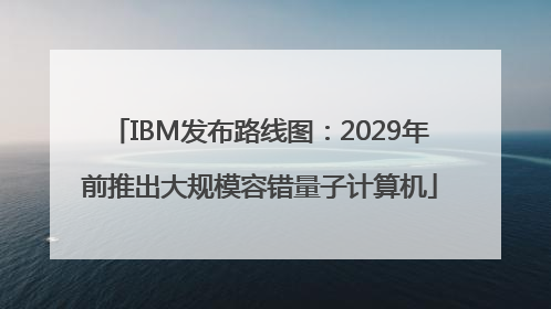 IBM发布路线图：2029年前推出大规模容错量子计算机