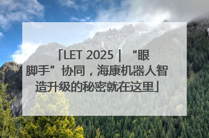 LET 2025｜“眼脚手”协同，海康机器人智造升级的秘密就在这里