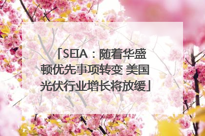 SEIA：随着华盛顿优先事项转变 美国光伏行业增长将放缓